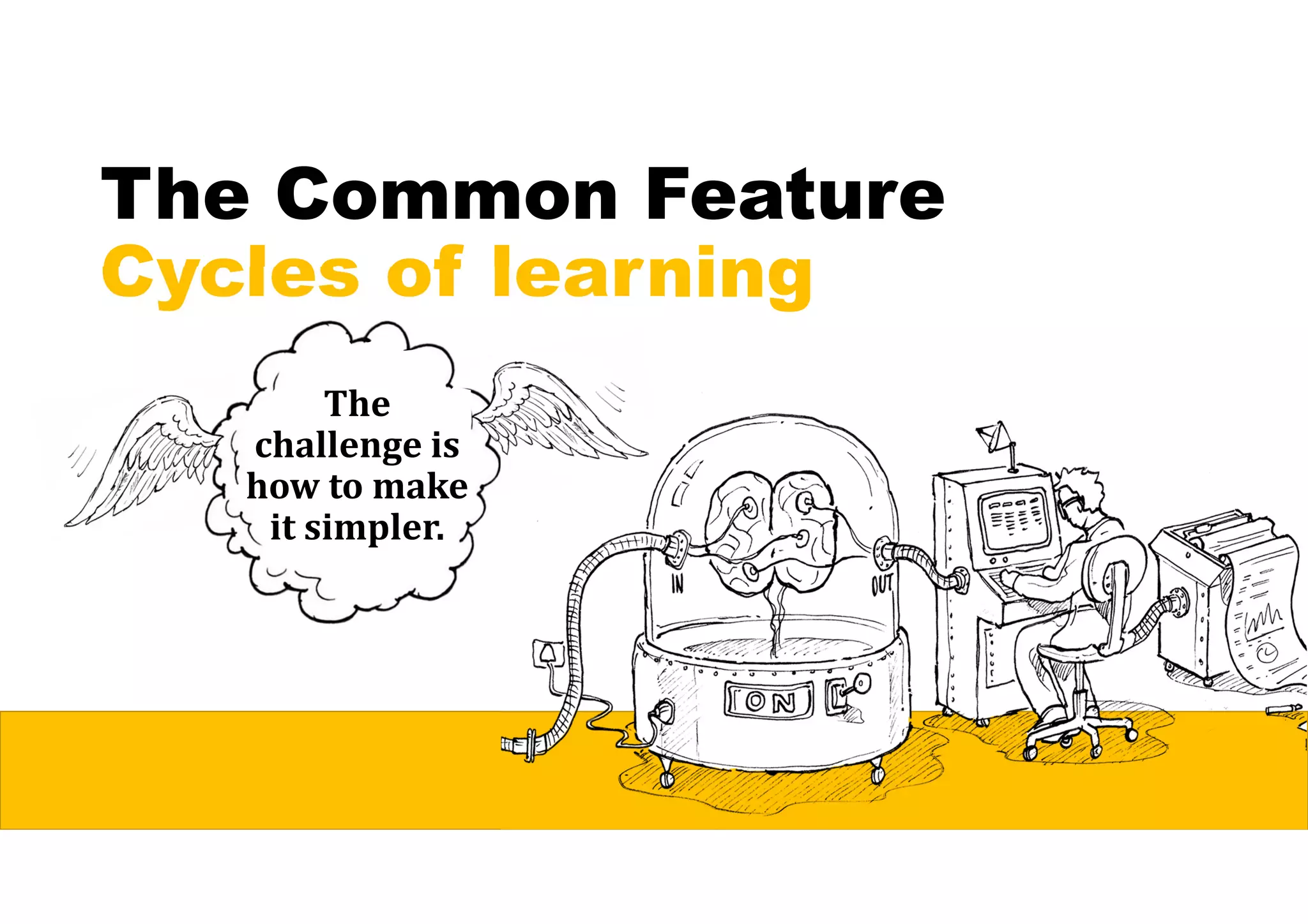 The Common Feature
Cycles of learning
The	
challenge	is	
how	to	make	
it	simpler.	
 