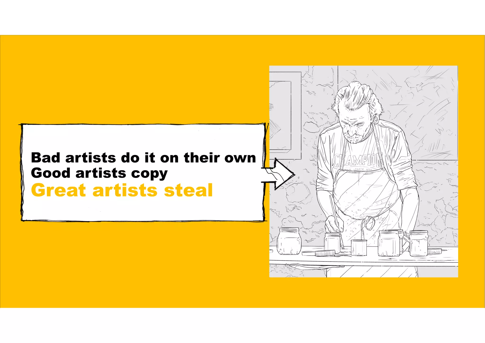 Bad artists do it on their own
Good artists copy
Great artists steal
 