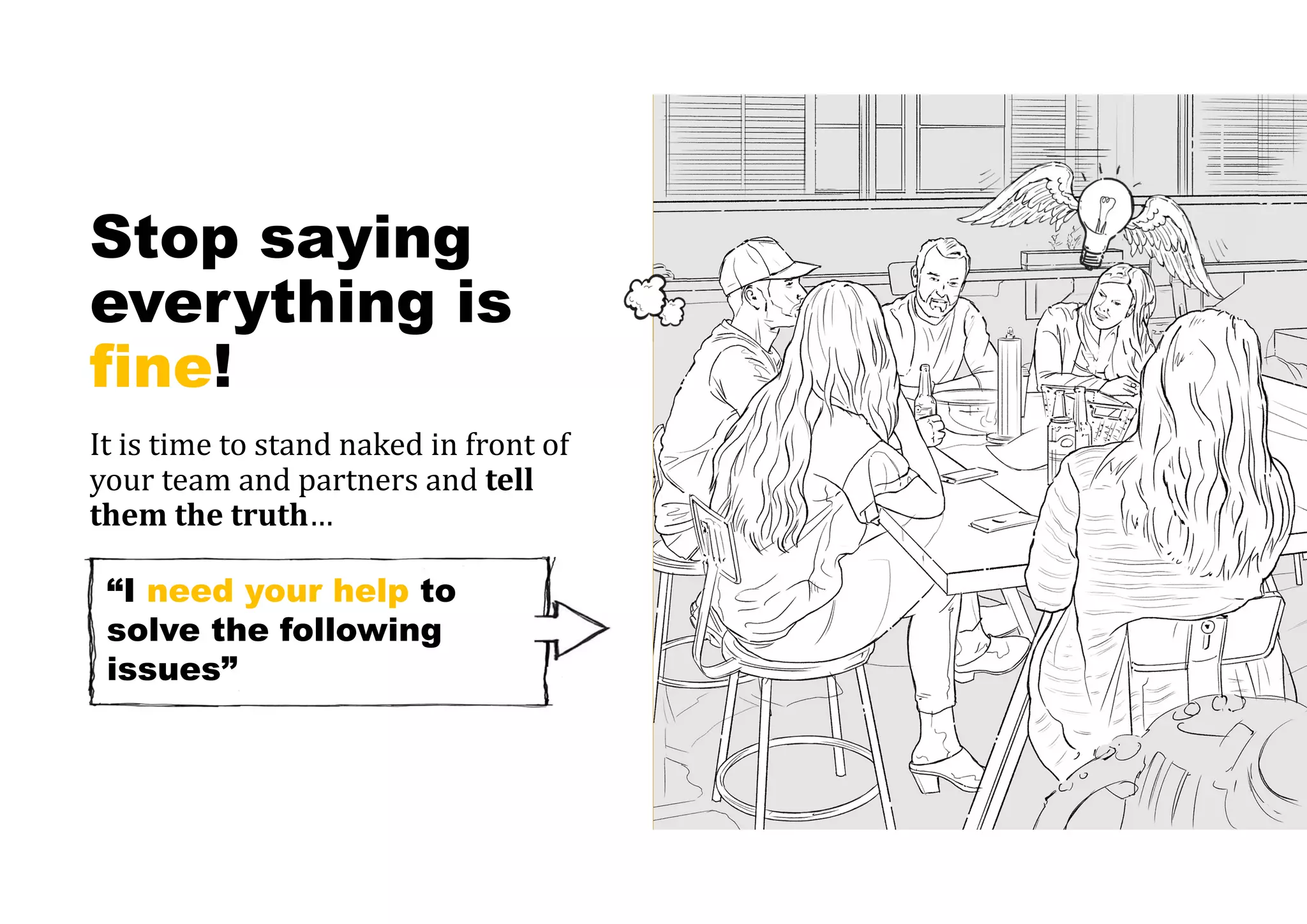 Stop saying
everything is
fine!
It is time to stand naked in front of
your team and partners and tell	
them	the	truth…
“I need your help to
solve the following
issues”
 