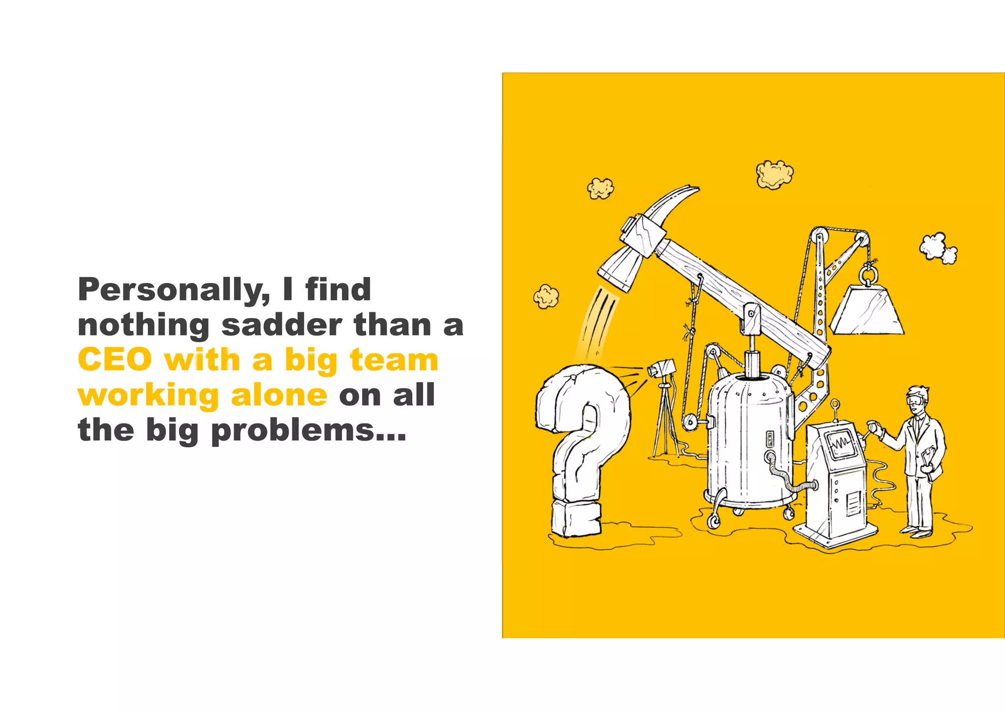 Personally, I find
nothing sadder than a
CEO with a big team
working alone on all
the big problems…
 