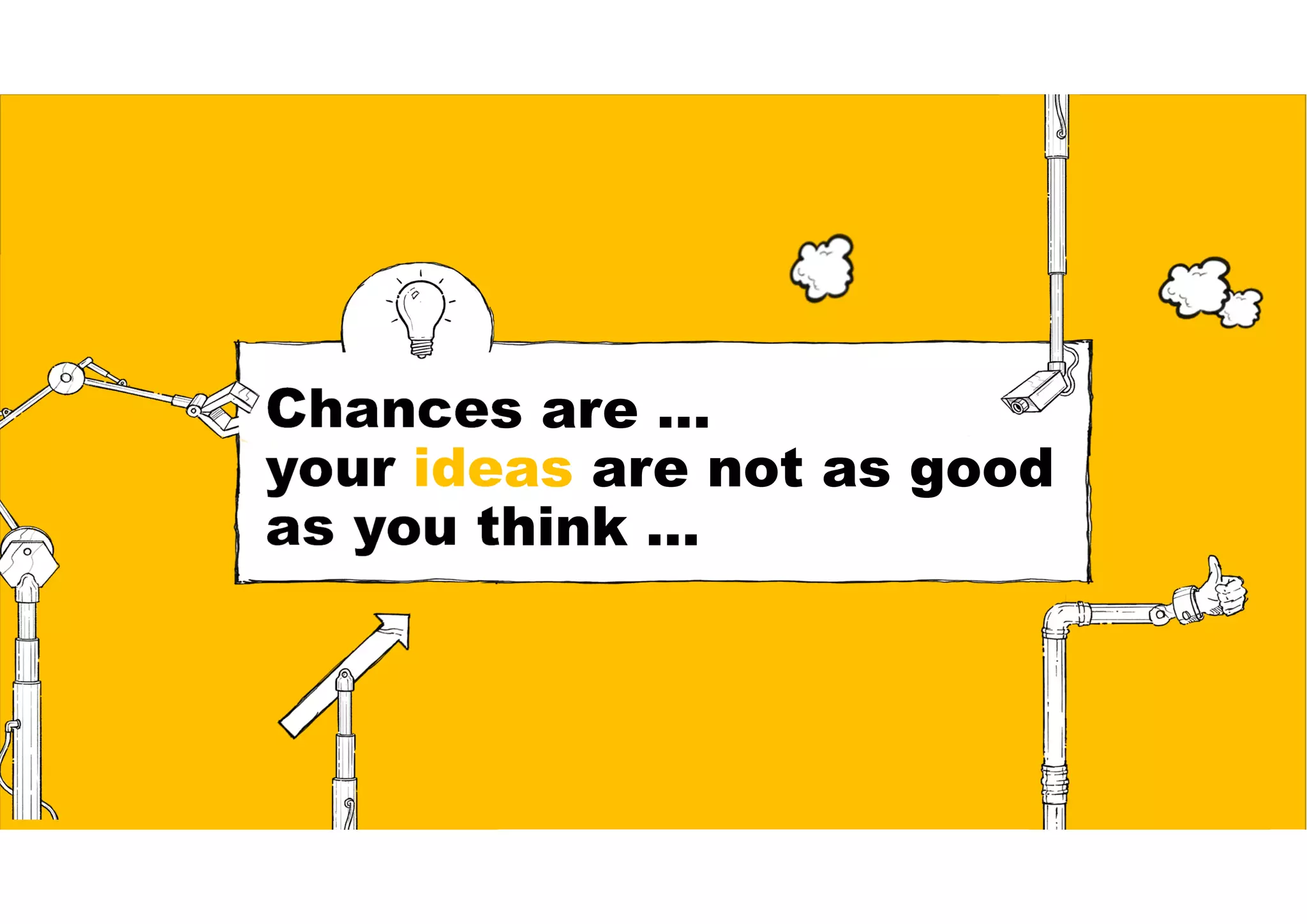 Chances are …
your ideas are not as good
as you think …
 
