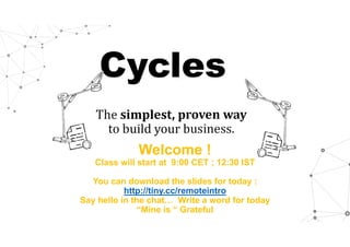 Cycles
The simplest,	proven	way	
to build your business.
Welcome !
Class will start at 9:00 CET ; 12:30 IST
You can download the slides for today :
http://tiny.cc/remoteintro
Say hello in the chat… Write a word for today
“Mine is “ Grateful
 