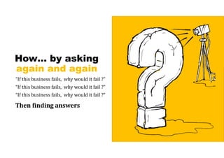 How… by asking
again and again
“If this business fails, why would it fail ?”
“If this business fails, why would it fail ?”
“If this business fails, why would it fail ?”
Then	finding	answers
 