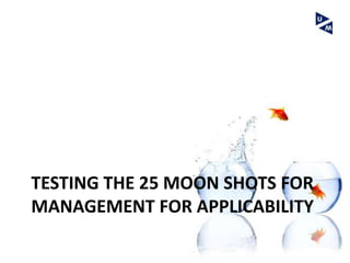 TESTING THE 25 MOON SHOTS FOR
MANAGEMENT FOR APPLICABILITY
 