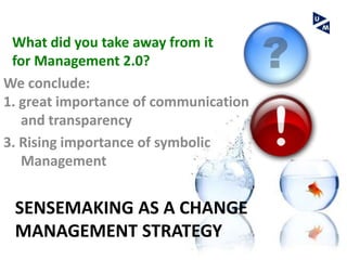 What did you take away from it
 for Management 2.0?
We conclude:
1. great importance of communication
   and transparency
3. Rising importance of symbolic
   Management


 SENSEMAKING AS A CHANGE
 MANAGEMENT STRATEGY
 