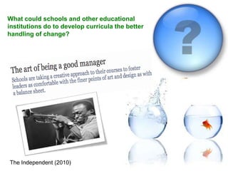 What could schools and other educational
institutions do to develop curricula the better
handling of change?




The Independent (2010)
 