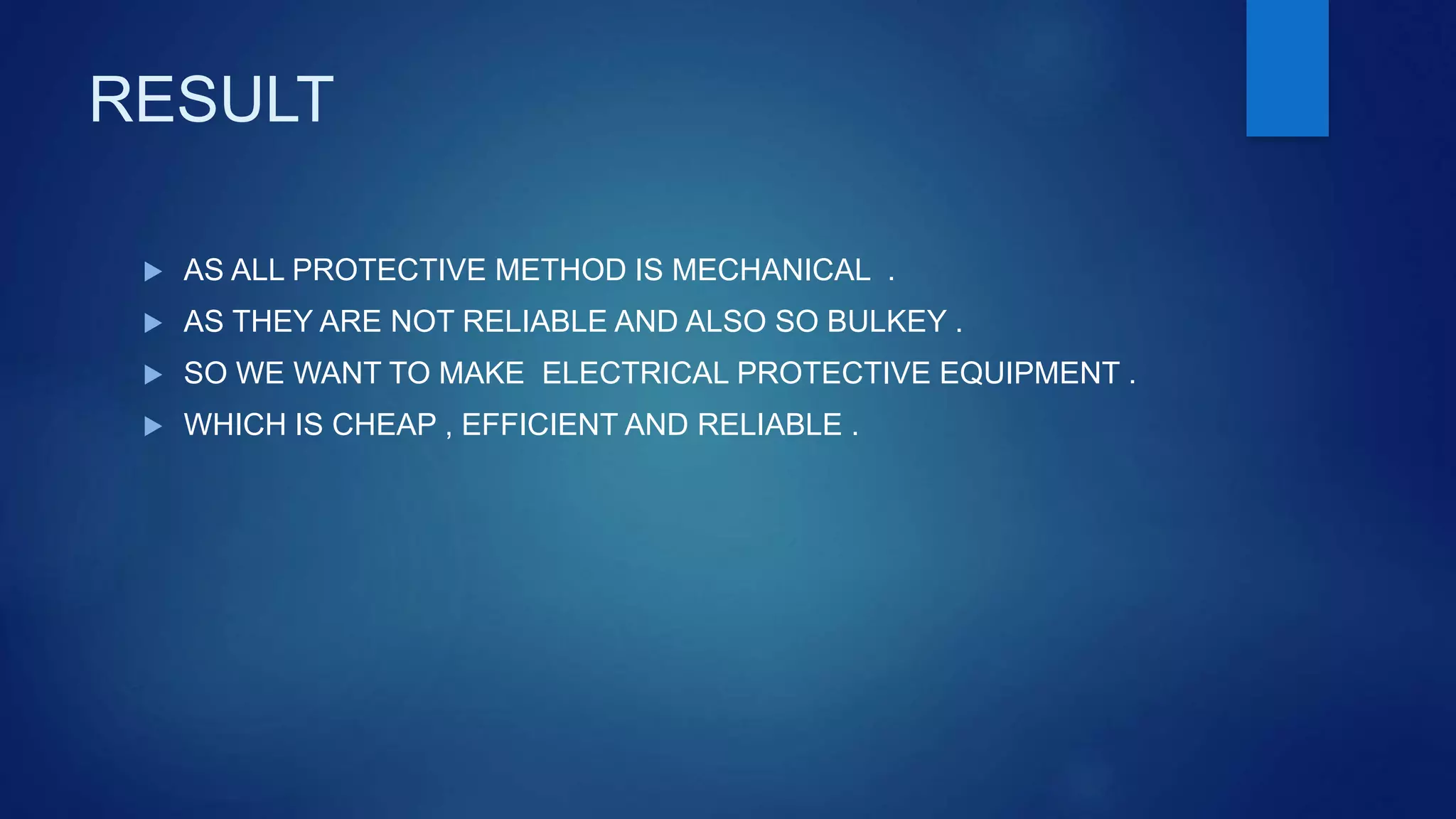 RESULT
 AS ALL PROTECTIVE METHOD IS MECHANICAL .
 AS THEY ARE NOT RELIABLE AND ALSO SO BULKEY .
 SO WE WANT TO MAKE ELECTRICAL PROTECTIVE EQUIPMENT .
 WHICH IS CHEAP , EFFICIENT AND RELIABLE .
 