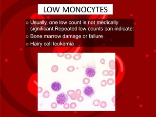 LOW MONOCYTES
 Usually, one low count is not medically
significant.Repeated low counts can indicate:
 Bone marrow damage or failure
 Hairy cell leukemia
 