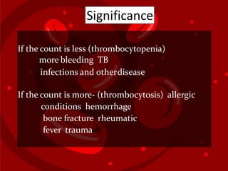 Significance
If the count is less (thrombocytopenia)
more bleeding TB
infections and otherdisease
If the count is more- (thrombocytosis) allergic
conditions hemorrhage
bone fracture rheumatic
fever trauma
 