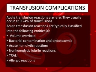 TRANSFUSION COMPLICATIONS
Acute transfusion reactions are rare. They usually
occur at 0.24% of transfusions
Acute transfusion reactions are typically classified
into the following entities56:
• Volume overload
• Bacterial contamination and endotoxemia
• Acute hemolytic reactions
• Nonhemolytic febrile reactions
• TRALI
• Allergic reactions
 