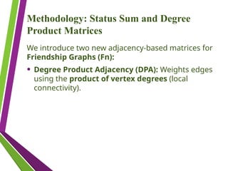 Methodology: Status Sum and Degree
Product Matrices
We introduce two new adjacency-based matrices for
Friendship Graphs (Fn):
• Degree Product Adjacency (DPA): Weights edges
using the product of vertex degrees (local
connectivity).
 