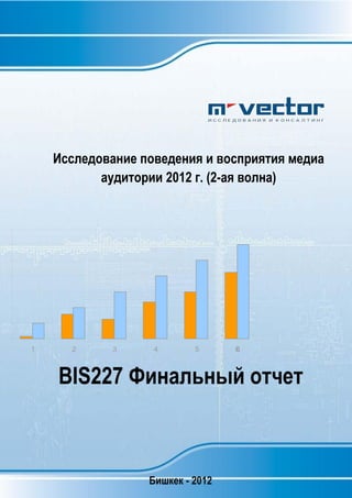 Исследование поведения и восприятия медиа
           аудитории 2012 г. (2-ая волна)




1     2      3     4       5      6



    BIS227 Финальный отчет



                  Бишкек - 2012
 