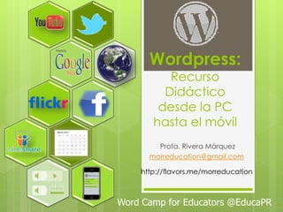 Wordpress:
          Recurso
         Didáctico
        desde la PC
       hasta el móvil
        Profa. Rivera Márquez
      morreducation@gmail.com

    http://flavors.me/morreducation



Word Camp for Educators @EducaPR
 