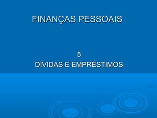 FINANÇAS PESSOAISFINANÇAS PESSOAIS
55
DÍVIDAS E EMPRÉSTIMOSDÍVIDAS E EMPRÉSTIMOS
 