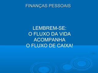 FINANÇAS PESSOAISFINANÇAS PESSOAIS
LEMBREM-SE:
O FLUXO DA VIDA
ACOMPANHA
O FLUXO DE CAIXA!
 