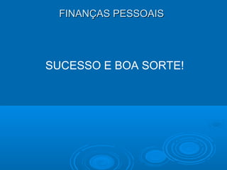 FINANÇAS PESSOAISFINANÇAS PESSOAIS
SUCESSO E BOA SORTE!
 