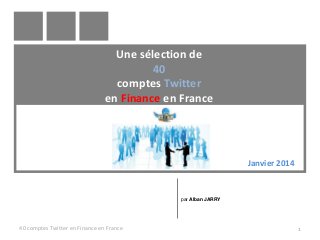 Une sélection de
40
comptes Twitter
en Finance en France

Janvier 2014

par Alban JARRY

40 comptes Twitter en Finance en France

1

 