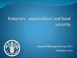 Annual Meeting Norway FAO
8 January 2013
 