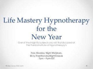 Life Mastery Hypnotherapy
for the
New Year
One of the insightful subjects you will find discussed at
The Florida Institute of Hypnotherapy’s
Free Monday Night Webinars.
Bit.ly/FreeMondayNightClasses
7pm – 9pm EST
http://www.tfioh.com

1

 