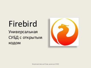 Firebird
Универсальная
СУБД с открытым
кодом
Корпоративные базы данных 2010
 