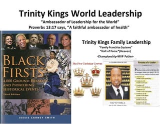 Trinity Kings World Leadership
“Ambassador of Leadership for the World”
Proverbs 13:17 says, “A faithful ambassador of health”
 