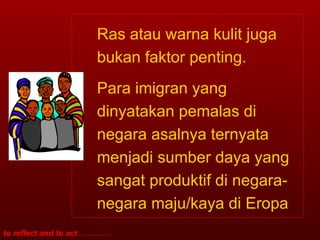 Ras atau warna kulit juga bukan faktor penting. Para imigran yang dinyatakan pemalas di negara asalnya ternyata menjadi sumber daya yang sangat produktif di negara-negara maju/kaya di Eropa 