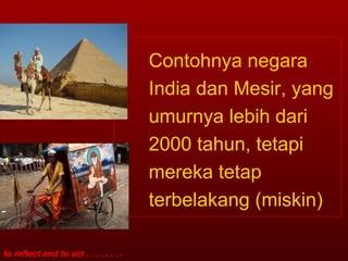 Contohnya negara India dan Mesir, yang umurnya lebih dari 2000 tahun, tetapi mereka tetap terbelakang (miskin) 