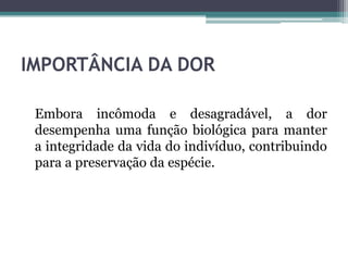 IMPORTÂNCIA DA DOR
Embora incômoda e desagradável, a dor
desempenha uma função biológica para manter
a integridade da vida do indivíduo, contribuindo
para a preservação da espécie.
 
