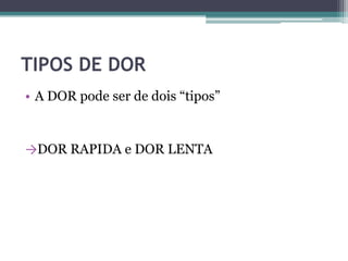 TIPOS DE DOR
• A DOR pode ser de dois “tipos”
→DOR RAPIDA e DOR LENTA
 