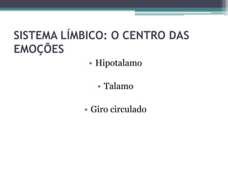 SISTEMA LÍMBICO: O CENTRO DAS
EMOÇÕES
• Hipotalamo
• Talamo
• Giro circulado
 