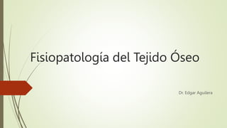 Fisiopatología del Tejido Óseo
Dr. Edgar Aguilera
 