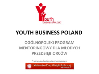 YOUTH BUSINESS POLAND OGÓLNOPOLSKI PROGRAM MENTORINGOWY DLA MŁODYCH PRZEDSIĘBIORCÓW Program pod patronatem honorowym: 