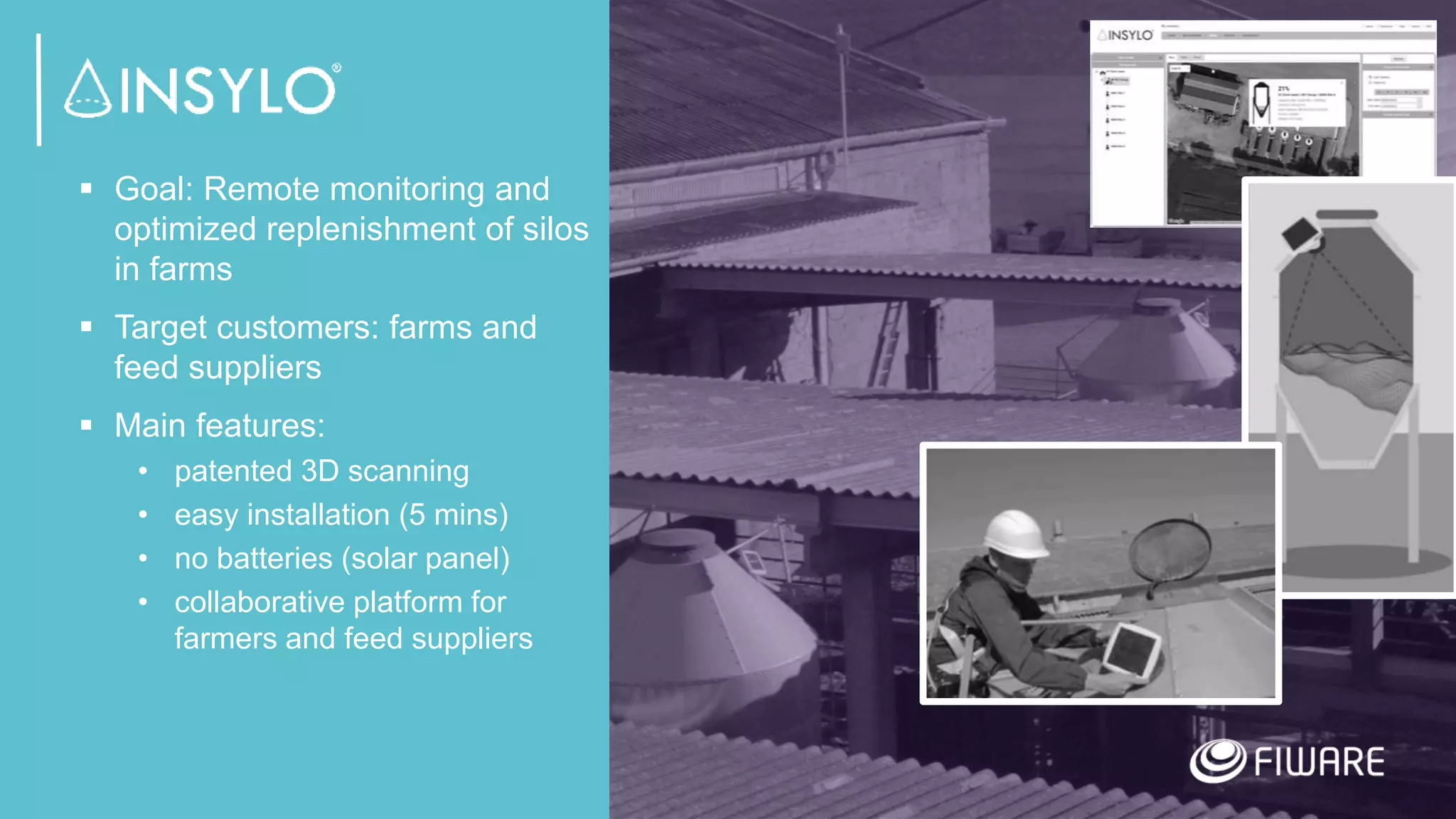 16
 Goal: Remote monitoring and
optimized replenishment of silos
in farms
 Target customers: farms and
feed suppliers
 Main features:
• patented 3D scanning
• easy installation (5 mins)
• no batteries (solar panel)
• collaborative platform for
farmers and feed suppliers
 