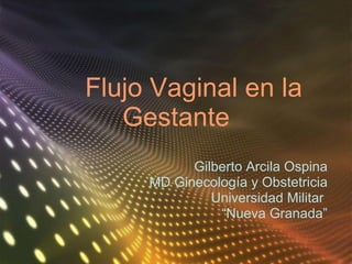 Flujo Vaginal en la Gestante Gilberto Arcila Ospina MD Ginecología y Obstetricia Universidad Militar  “ Nueva Granada” 