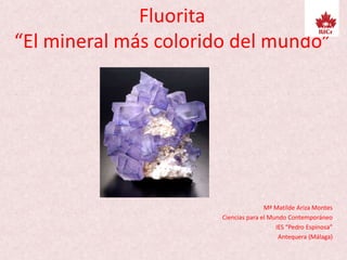 Fluorita
“El mineral más colorido del mundo”
Mª Matilde Ariza Montes
Ciencias para el Mundo Contemporáneo
IES “Pedro Espinosa”
Antequera (Málaga)
 