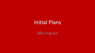 Initial Plans
Alfie Ingram
 