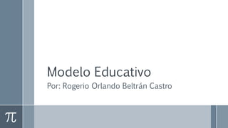 Modelo Educativo
Por: Rogerio Orlando Beltrán Castro
 