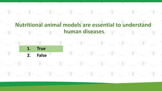 Nutritional animal models are essential to understand
human diseases.
1. True
2. False
 