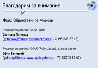 E   A


Благодарим за внимание!                                     D

                                                                C           B




Фонд Общественное Мнение
Руководитель проекта «ФОМ-Рунет»
Светлана Петухова
(petuhova@fom.ru; www.runet.fom.ru; +7(495)745-87-65)

Руководитель проекта «ФОМОГРАФ», зав. лаб. анализа данных
Ефим Галицкий
(galitskiy@fom.ru; www.typology.fom.ru; +7(495)745-89-07)
 