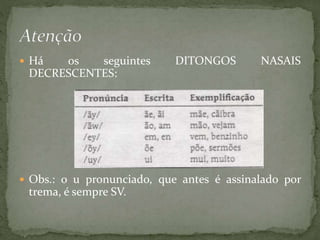  Há os seguintes DITONGOS NASAIS
DECRESCENTES:
 Obs.: o u pronunciado, que antes é assinalado por
trema, é sempre SV.
 