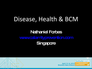 Disease, Health & BCM Nathaniel Forbes www.calamityprevention.com Singapore 