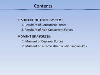 RESULTANT OF FORCE SYSTEM :
1. Resultant of Concurrent Forces
2. Resultant of Non-Concurrent Forces
MOMENT OF A FORCES:
1. Moment of Coplanar Forces
2. Moment of a Force about a Point and an Axis
Contents
 