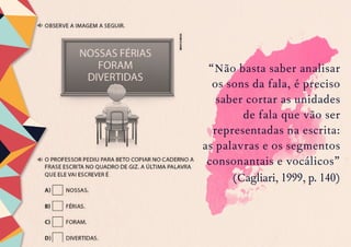“Não basta saber analisar
os sons da fala, é preciso
saber cortar as unidades
de fala que vão ser
representadas na escrita:
as palavras e os segmentos
consonantais e vocálicos”
(Cagliari, 1999, p. 140)
 