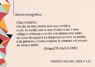 desvio ortográfico
MASSINI-CAGLIARI, 1999, P.122
 