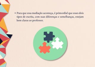 •	Para que essa mediação aconteça, é primordial que esses dois
tipos de escrita, com suas diferenças e semelhanças, estejam
bem claras ao professor.
 