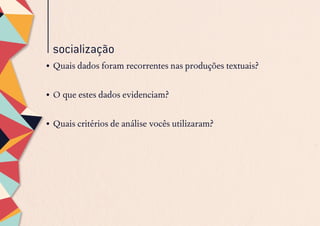socialização
•	Quais dados foram recorrentes nas produções textuais?
•	O que estes dados evidenciam?
•	Quais critérios de análise vocês utilizaram?
 