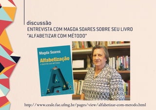 discussão
http://www.ceale.fae.ufmg.br/pages/view/alfabetizar-com-metodo.html
ENTREVISTA COM MAGDA SOARES SOBRE SEU LIVRO
“ALFABETIZAR COM MÉTODO”
 