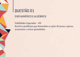 QUESTÃO 01
EIXO NUMÉRICO E ALGÉBRICO
Habilidades Esperadas – H6
Resolver problemas que demandam as ações de juntar, separar,
acrescentar e retirar quantidades.
 