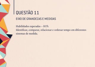 QUESTÃO 11
EIXO DE GRANDEZAS E MEDIDAS
Habilidades esperadas – H15:
Identificar, comparar, relacionar e ordenar tempo em diferentes
sistemas de medida.
 