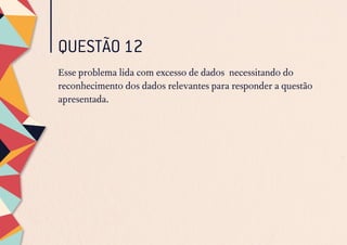 QUESTÃO 12
Esse problema lida com excesso de dados necessitando do
reconhecimento dos dados relevantes para responder a questão
apresentada.
 